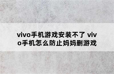 vivo手机游戏安装不了 vivo手机怎么防止妈妈删游戏